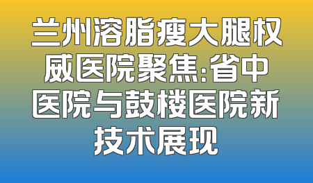 兰州溶脂瘦大腿权威医院聚焦：省中医院与鼓楼医院新技术展现