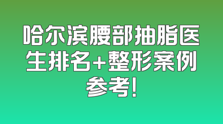 哈尔滨腰部抽脂医生排名+整形案例参考！
