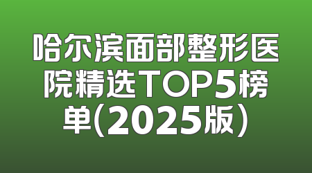 哈尔滨面部整形医院精选TOP5榜单（2025版）