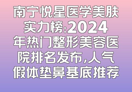 南宁悦星医学美肤实力榜：2024年热门整形美容医院排名发布，人气假体垫鼻基底推荐