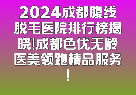 2024成都腹线脱毛医院排行榜揭晓！成都色优无龄医美领跑精品服务！