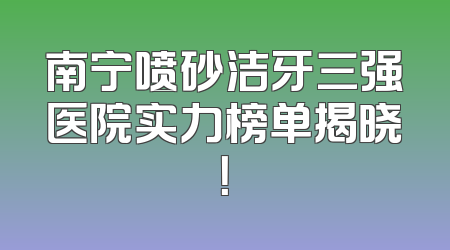 南宁喷砂洁牙三强医院实力榜单揭晓！