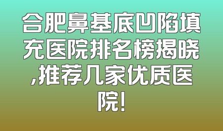 合肥鼻基底凹陷填充医院排名榜揭晓，推荐几家优质医院！