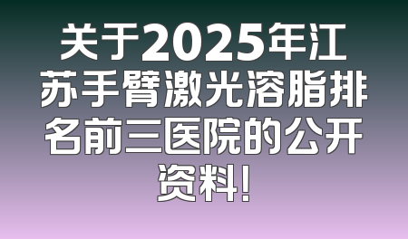 关于2025年江苏手臂激光溶脂排名前三医院的公开资料！
