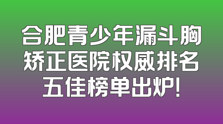合肥青少年漏斗胸矫正医院权威排名五佳榜单出炉！