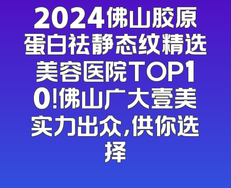2024佛山胶原蛋白祛静态纹精选美容医院TOP10！佛山广大壹美实力出众，供你选择