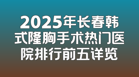 2025年长春韩式隆胸手术热门医院排行前五详览