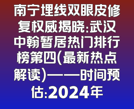 南宁埋线双眼皮修复权威揭晓：武汉中翰暂居热门排行榜第四（最新热点解读）——时间预估：2024年