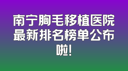 南宁胸毛移植医院最新排名榜单公布啦！