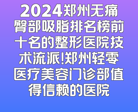 2024郑州无痛臀部吸脂排名榜前十名的整形医院技术流派！郑州轻零医疗美容门诊部值得信赖的医院