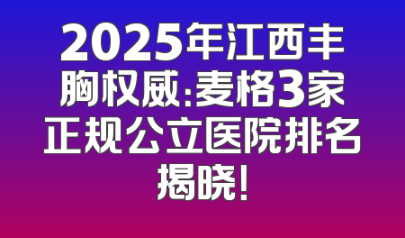 2025年江西丰胸权威：麦格3家正规公立医院排名揭晓！