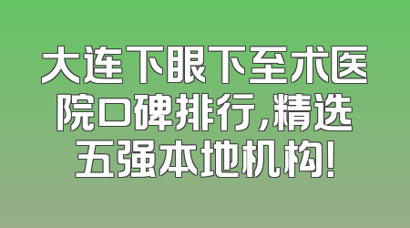 大连下眼下至术医院口碑排行，精选五强本地机构！