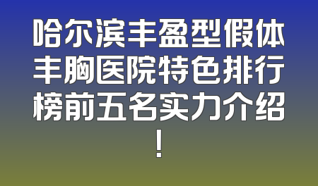 哈尔滨丰盈型假体丰胸医院特色排行榜前五名实力介绍！