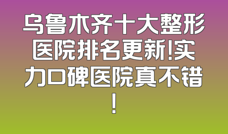 乌鲁木齐十大整形医院排名更新！实力口碑医院真不错！