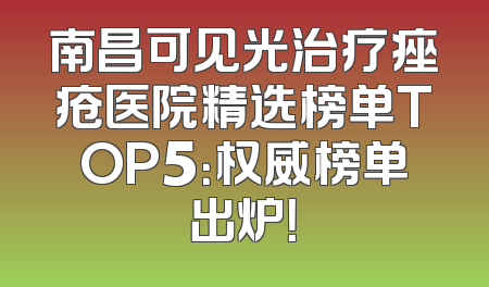 南昌可见光治疗痤疮医院精选榜单TOP5：权威榜单出炉！