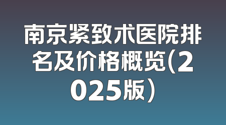 南京紧致术医院排名及价格概览（2025版）
