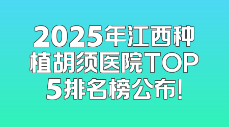 2025年江西种植胡须医院TOP5排名榜公布！