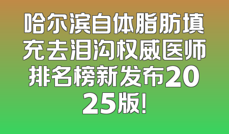 哈尔滨自体脂肪填充去泪沟权威医师排名榜新发布2025版！