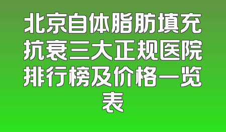 北京自体脂肪填充抗衰三大正规医院排行榜及价格一览表