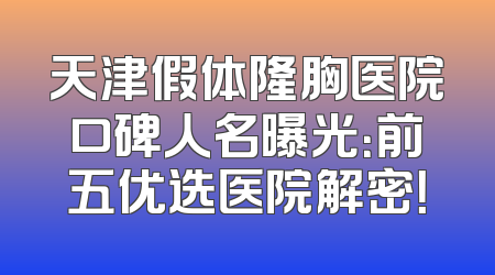天津假体隆胸医院口碑人名曝光：前五优选医院解密！