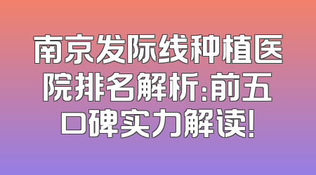 南京发际线种植医院排名解析：前五口碑实力解读！