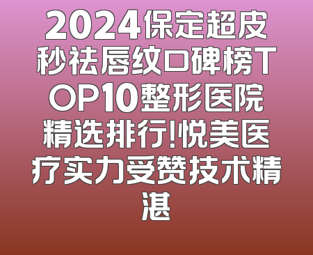2024保定超皮秒祛唇纹口碑榜TOP10整形医院精选排行！悦美医疗实力受赞技术精湛