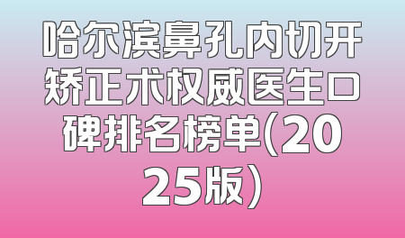 哈尔滨鼻孔内切开矫正术权威医生口碑排名榜单（2025版）