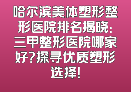 哈尔滨美体塑形整形医院排名揭晓：三甲整形医院哪家好？探寻优质塑形选择！