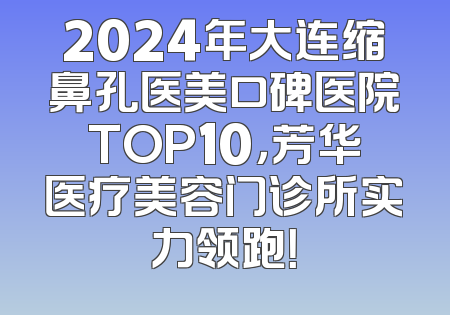 2024年大连缩鼻孔医美口碑医院TOP10，芳华医疗美容门诊所实力领跑！