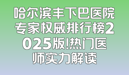 哈尔滨丰下巴医院专家权威排行榜2025版！热门医师实力解读