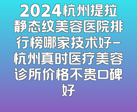 2024杭州提拉静态纹美容医院排行榜哪家技术好-杭州真时医疗美容诊所价格不贵口碑好