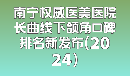 南宁权威医美医院长曲线下颌角口碑排名新发布（2024）
