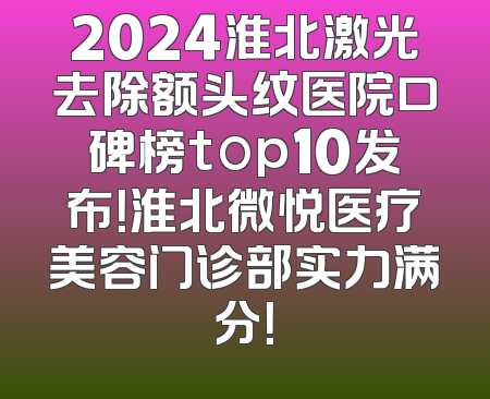 2024淮北激光去除额头纹医院口碑榜top10发布！淮北微悦医疗美容门诊部实力满分！
