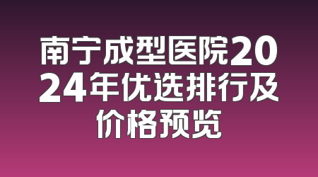南宁成型医院2024年优选排行及价格预览