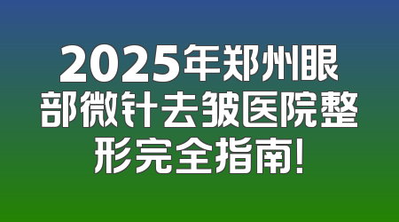 2025年郑州眼部微针去皱医院整形完全指南！