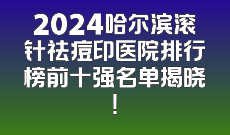 2024哈尔滨滚针祛痘印医院排行榜前十强名单揭晓！