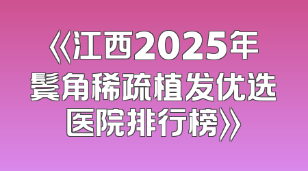 《江西2025年鬓角稀疏植发优选医院排行榜》