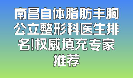 南昌自体脂肪丰胸公立整形科医生排名！权威填充专家推荐