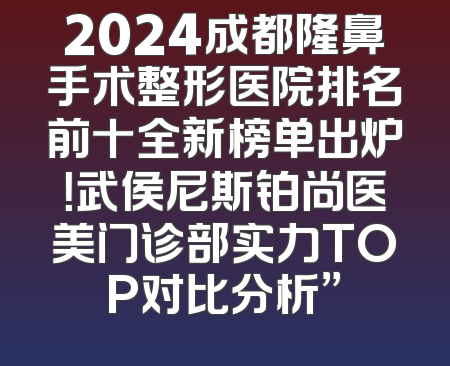 2024成都隆鼻手术整形医院排名前十全新榜单出炉！武侯尼斯铂尚医美门诊部实力TOP对比分析”