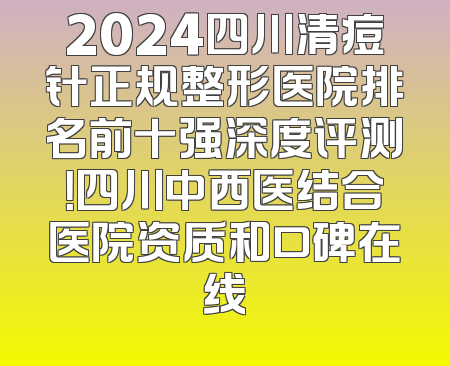 2024四川清痘针正规整形医院排名前十强深度评测！四川中西医结合医院资质和口碑在线