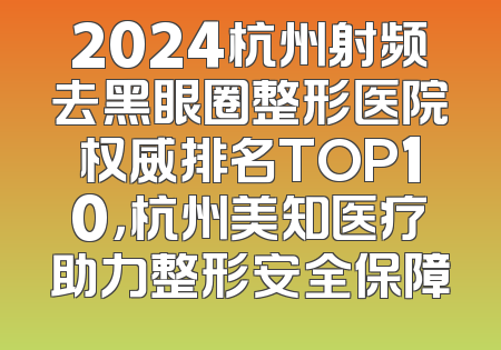 2024杭州射频去黑眼圈整形医院权威排名TOP10，杭州美知医疗助力整形安全保障