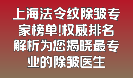 上海法令纹除皱专家榜单！权威排名解析为您揭晓最专业的除皱医生