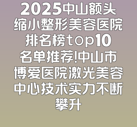 2025中山额头缩小整形美容医院排名榜top10名单推荐！中山市博爱医院激光美容中心技术实力不断攀升
