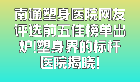 南通塑身医院网友评选前五佳榜单出炉！塑身界的标杆医院揭晓！