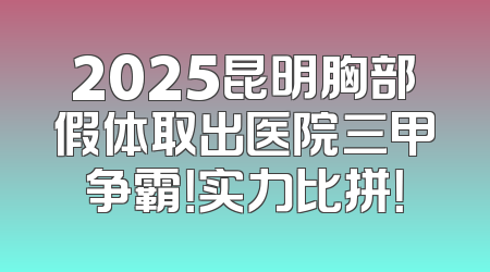 2025昆明胸部假体取出医院三甲争霸！实力比拼！