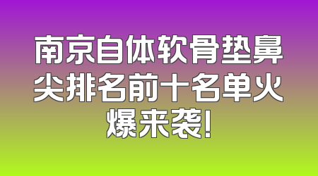 南京自体软骨垫鼻尖排名前十名单火爆来袭!