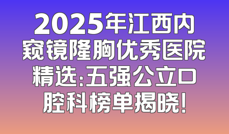 2025年江西内窥镜隆胸优秀医院精选：五强公立口腔科榜单揭晓！