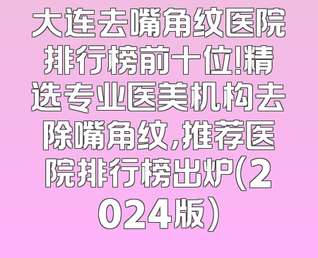 大连去嘴角纹医院排行榜前十位！精选专业医美机构去除嘴角纹，推荐医院排行榜出炉（2024版）