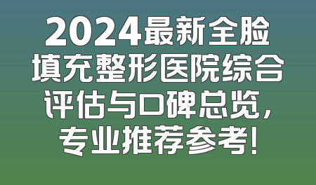 2024最新全脸填充整形医院综合评估与口碑总览，专业推荐参考！