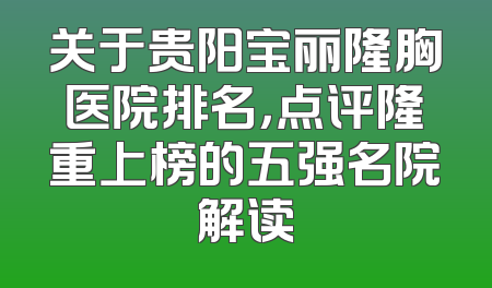 关于贵阳宝丽隆胸医院排名，点评隆重上榜的五强名院解读